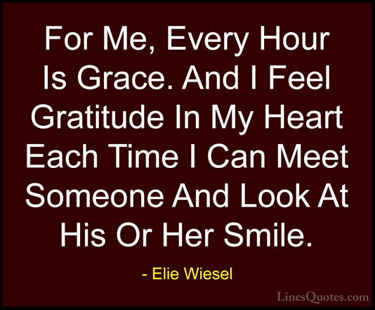 Elie Wiesel Quotes (18) - For Me, Every Hour Is Grace. And I Feel... - QuotesFor Me, Every Hour Is Grace. And I Feel Gratitude In My Heart Each Time I Can Meet Someone And Look At His Or Her Smile.