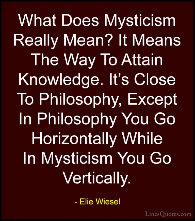 Elie Wiesel Quotes (32) - What Does Mysticism Really Mean? It Mea... - QuotesWhat Does Mysticism Really Mean? It Means The Way To Attain Knowledge. It's Close To Philosophy, Except In Philosophy You Go Horizontally While In Mysticism You Go Vertically.