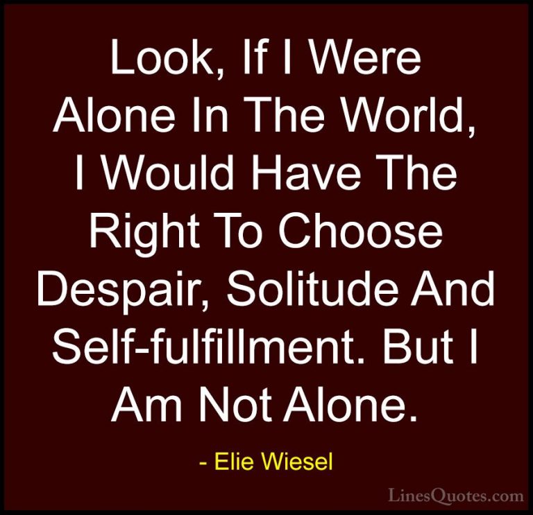 Elie Wiesel Quotes (34) - Look, If I Were Alone In The World, I W... - QuotesLook, If I Were Alone In The World, I Would Have The Right To Choose Despair, Solitude And Self-fulfillment. But I Am Not Alone.
