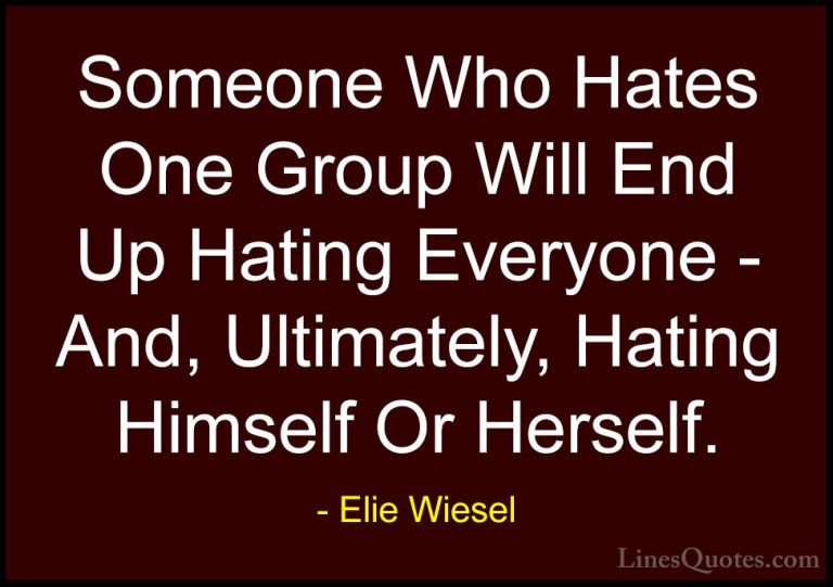Elie Wiesel Quotes (35) - Someone Who Hates One Group Will End Up... - QuotesSomeone Who Hates One Group Will End Up Hating Everyone - And, Ultimately, Hating Himself Or Herself.
