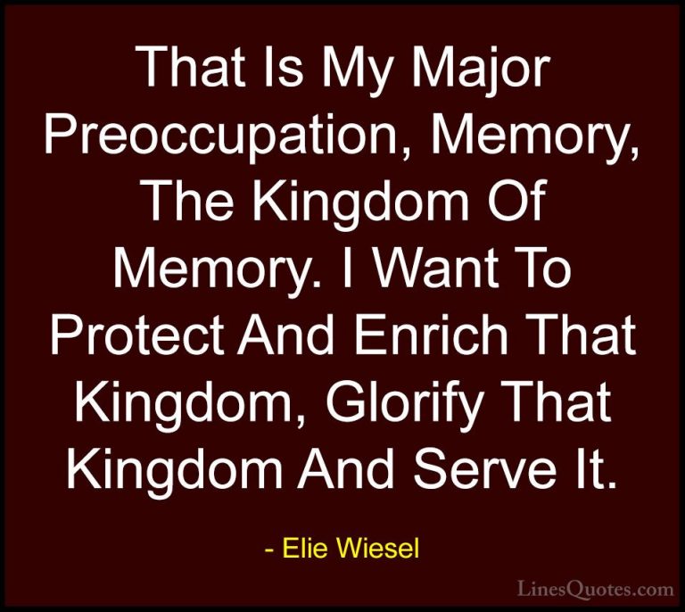 Elie Wiesel Quotes (38) - That Is My Major Preoccupation, Memory,... - QuotesThat Is My Major Preoccupation, Memory, The Kingdom Of Memory. I Want To Protect And Enrich That Kingdom, Glorify That Kingdom And Serve It.