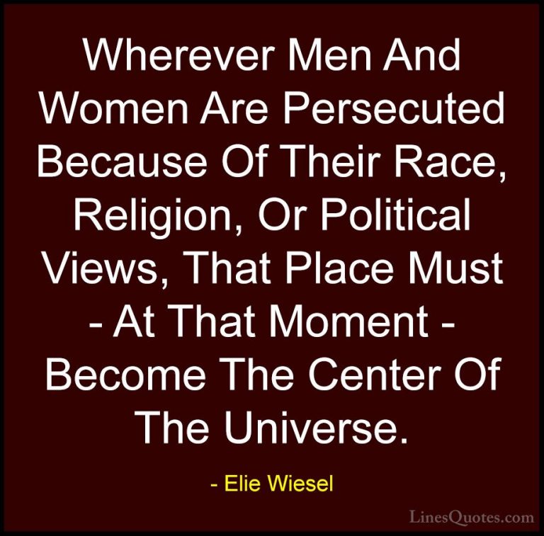 Elie Wiesel Quotes (4) - Wherever Men And Women Are Persecuted Be... - QuotesWherever Men And Women Are Persecuted Because Of Their Race, Religion, Or Political Views, That Place Must - At That Moment - Become The Center Of The Universe.
