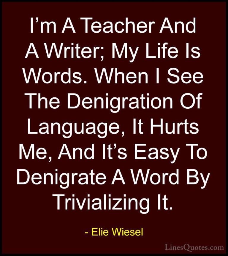 Elie Wiesel Quotes (41) - I'm A Teacher And A Writer; My Life Is ... - QuotesI'm A Teacher And A Writer; My Life Is Words. When I See The Denigration Of Language, It Hurts Me, And It's Easy To Denigrate A Word By Trivializing It.