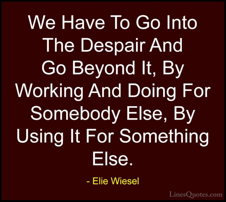 Elie Wiesel Quotes (42) - We Have To Go Into The Despair And Go B... - QuotesWe Have To Go Into The Despair And Go Beyond It, By Working And Doing For Somebody Else, By Using It For Something Else.