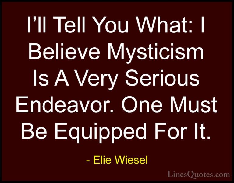 Elie Wiesel Quotes (44) - I'll Tell You What: I Believe Mysticism... - QuotesI'll Tell You What: I Believe Mysticism Is A Very Serious Endeavor. One Must Be Equipped For It.
