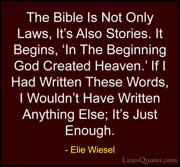Elie Wiesel Quotes (46) - The Bible Is Not Only Laws, It's Also S... - QuotesThe Bible Is Not Only Laws, It's Also Stories. It Begins, 'In The Beginning God Created Heaven.' If I Had Written These Words, I Wouldn't Have Written Anything Else; It's Just Enough.