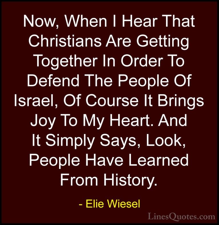 Elie Wiesel Quotes (49) - Now, When I Hear That Christians Are Ge... - QuotesNow, When I Hear That Christians Are Getting Together In Order To Defend The People Of Israel, Of Course It Brings Joy To My Heart. And It Simply Says, Look, People Have Learned From History.
