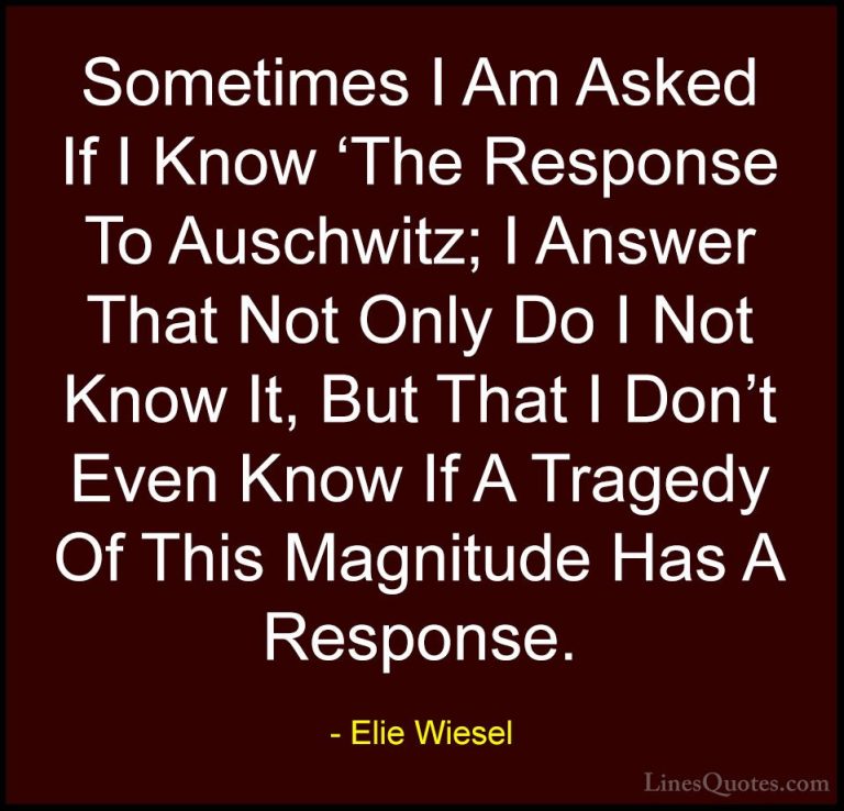 Elie Wiesel Quotes (51) - Sometimes I Am Asked If I Know 'The Res... - QuotesSometimes I Am Asked If I Know 'The Response To Auschwitz; I Answer That Not Only Do I Not Know It, But That I Don't Even Know If A Tragedy Of This Magnitude Has A Response.