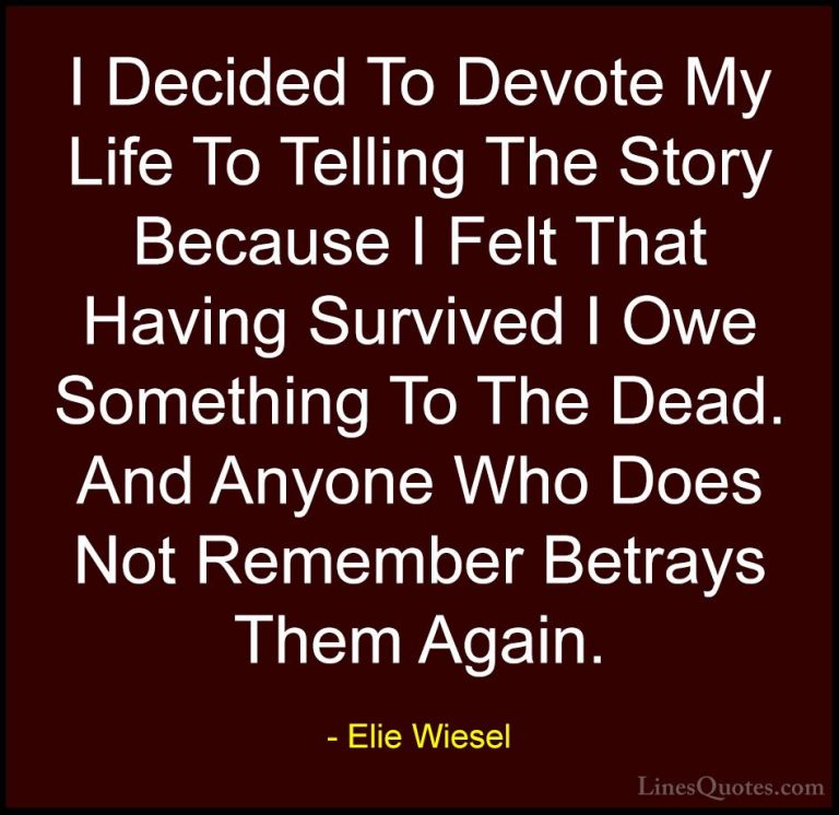 Elie Wiesel Quotes (6) - I Decided To Devote My Life To Telling T... - QuotesI Decided To Devote My Life To Telling The Story Because I Felt That Having Survived I Owe Something To The Dead. And Anyone Who Does Not Remember Betrays Them Again.