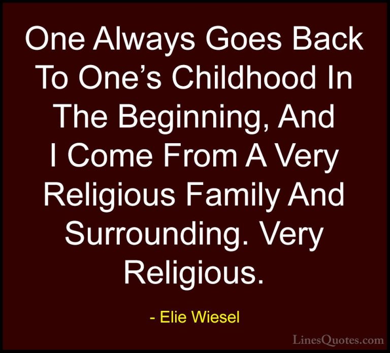 Elie Wiesel Quotes (66) - One Always Goes Back To One's Childhood... - QuotesOne Always Goes Back To One's Childhood In The Beginning, And I Come From A Very Religious Family And Surrounding. Very Religious.