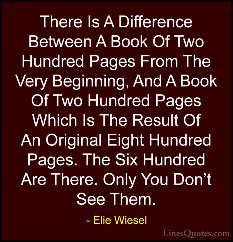 Elie Wiesel Quotes (68) - There Is A Difference Between A Book Of... - QuotesThere Is A Difference Between A Book Of Two Hundred Pages From The Very Beginning, And A Book Of Two Hundred Pages Which Is The Result Of An Original Eight Hundred Pages. The Six Hundred Are There. Only You Don't See Them.