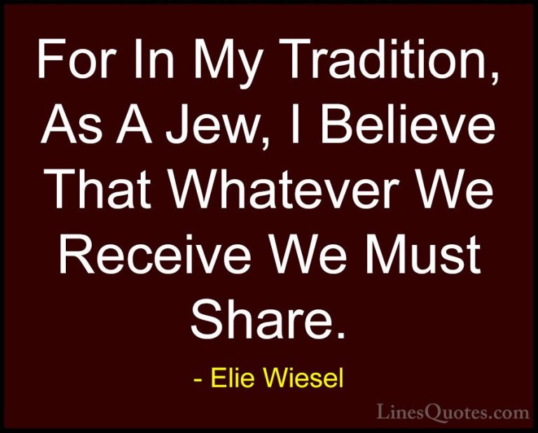 Elie Wiesel Quotes (70) - For In My Tradition, As A Jew, I Believ... - QuotesFor In My Tradition, As A Jew, I Believe That Whatever We Receive We Must Share.