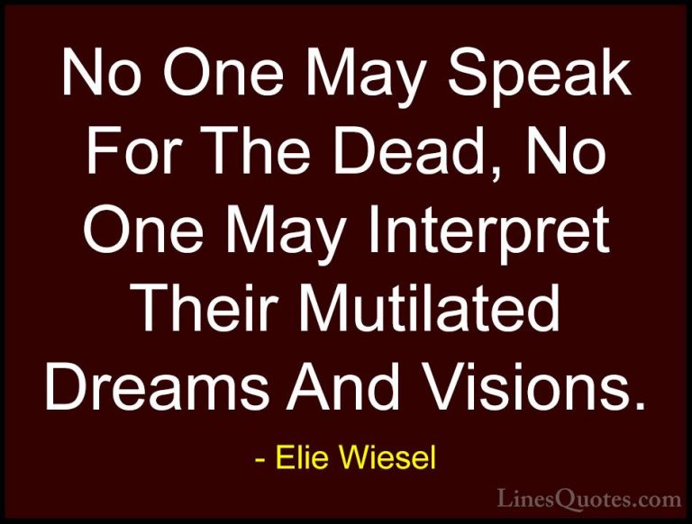 Elie Wiesel Quotes (78) - No One May Speak For The Dead, No One M... - QuotesNo One May Speak For The Dead, No One May Interpret Their Mutilated Dreams And Visions.