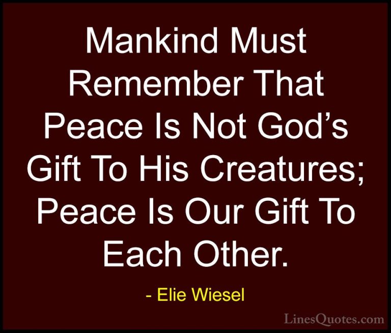 Elie Wiesel Quotes (8) - Mankind Must Remember That Peace Is Not ... - QuotesMankind Must Remember That Peace Is Not God's Gift To His Creatures; Peace Is Our Gift To Each Other.