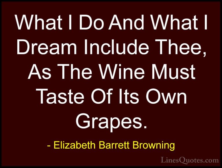 Elizabeth Barrett Browning Quotes (16) - What I Do And What I Dre... - QuotesWhat I Do And What I Dream Include Thee, As The Wine Must Taste Of Its Own Grapes.