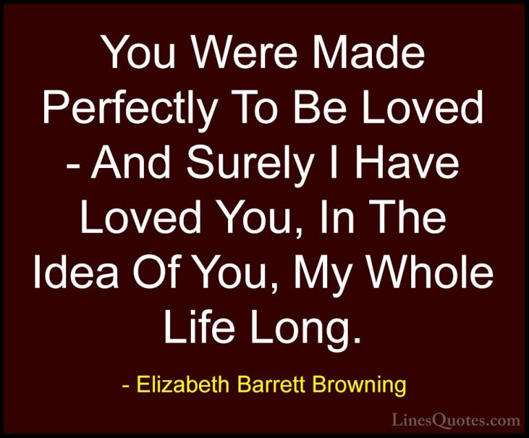 Elizabeth Barrett Browning Quotes (2) - You Were Made Perfectly T... - QuotesYou Were Made Perfectly To Be Loved - And Surely I Have Loved You, In The Idea Of You, My Whole Life Long.