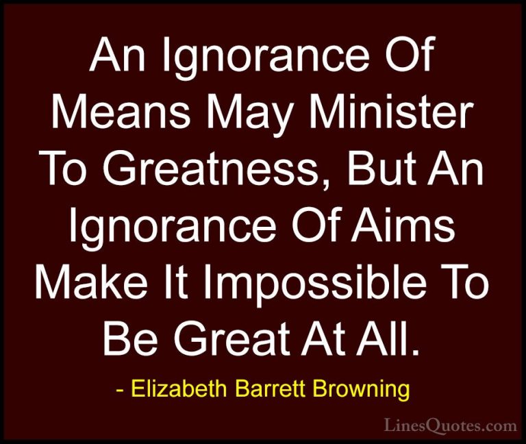Elizabeth Barrett Browning Quotes (27) - An Ignorance Of Means Ma... - QuotesAn Ignorance Of Means May Minister To Greatness, But An Ignorance Of Aims Make It Impossible To Be Great At All.