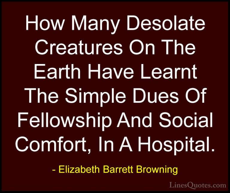 Elizabeth Barrett Browning Quotes (5) - How Many Desolate Creatur... - QuotesHow Many Desolate Creatures On The Earth Have Learnt The Simple Dues Of Fellowship And Social Comfort, In A Hospital.