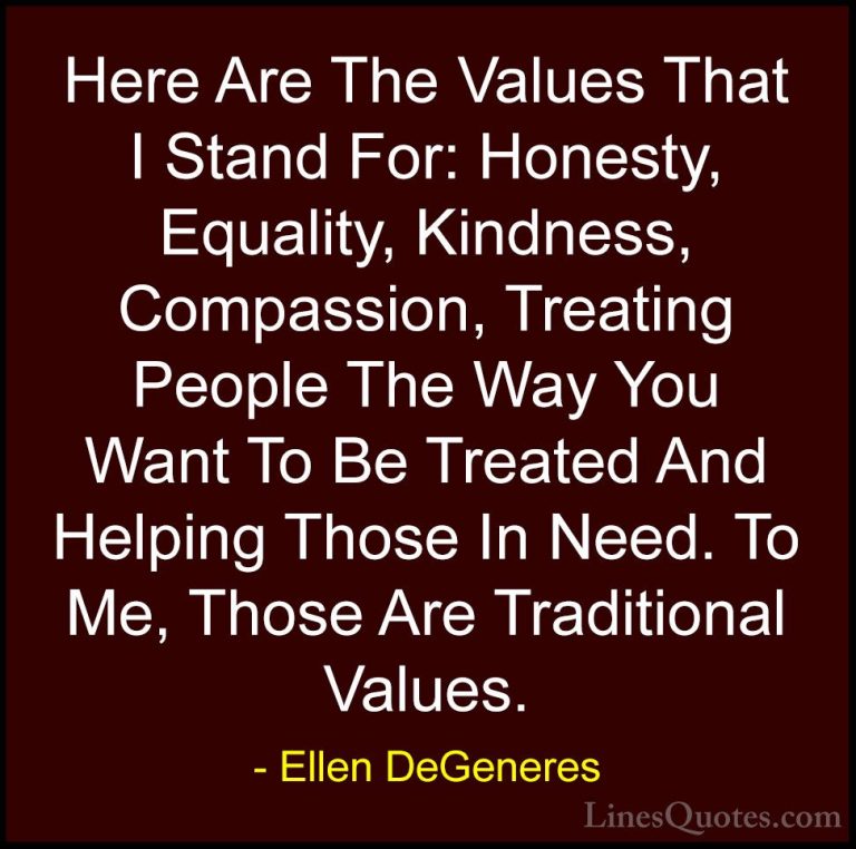 Ellen DeGeneres Quotes (1) - Here Are The Values That I Stand For... - QuotesHere Are The Values That I Stand For: Honesty, Equality, Kindness, Compassion, Treating People The Way You Want To Be Treated And Helping Those In Need. To Me, Those Are Traditional Values.