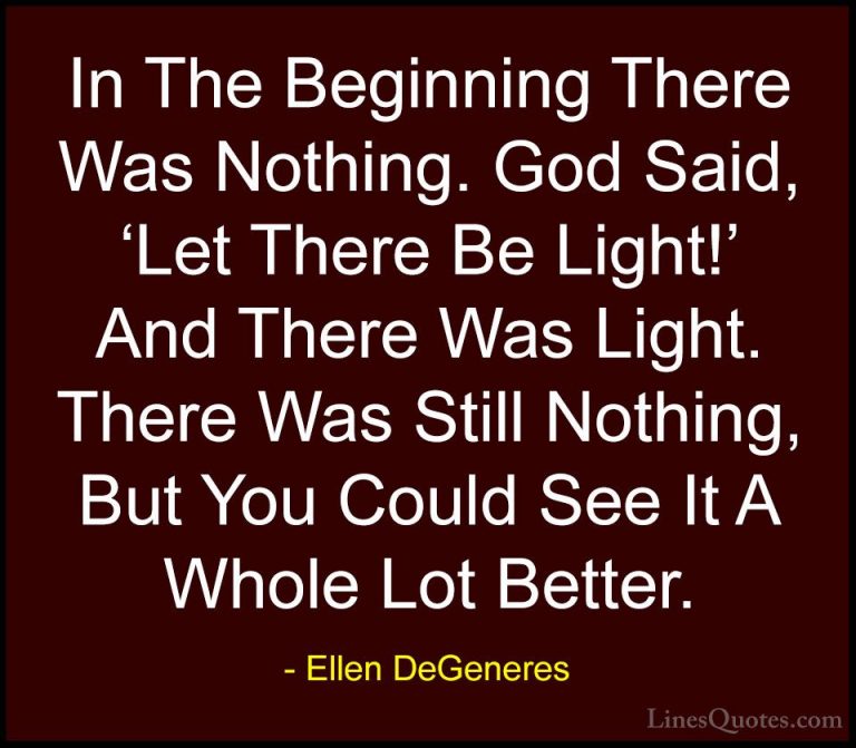 Ellen DeGeneres Quotes (11) - In The Beginning There Was Nothing.... - QuotesIn The Beginning There Was Nothing. God Said, 'Let There Be Light!' And There Was Light. There Was Still Nothing, But You Could See It A Whole Lot Better.