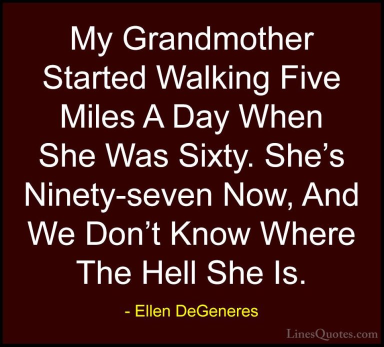 Ellen DeGeneres Quotes (13) - My Grandmother Started Walking Five... - QuotesMy Grandmother Started Walking Five Miles A Day When She Was Sixty. She's Ninety-seven Now, And We Don't Know Where The Hell She Is.
