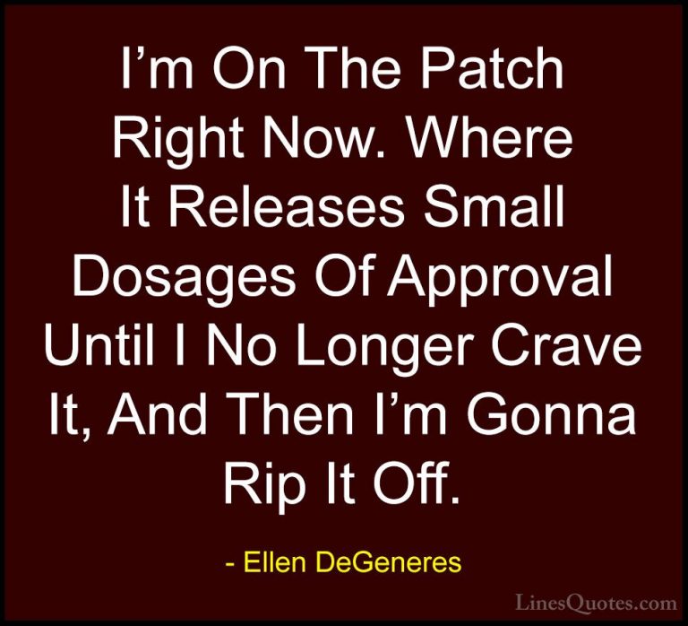 Ellen DeGeneres Quotes (15) - I'm On The Patch Right Now. Where I... - QuotesI'm On The Patch Right Now. Where It Releases Small Dosages Of Approval Until I No Longer Crave It, And Then I'm Gonna Rip It Off.