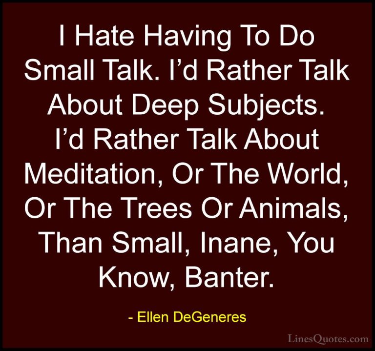 Ellen DeGeneres Quotes (23) - I Hate Having To Do Small Talk. I'd... - QuotesI Hate Having To Do Small Talk. I'd Rather Talk About Deep Subjects. I'd Rather Talk About Meditation, Or The World, Or The Trees Or Animals, Than Small, Inane, You Know, Banter.