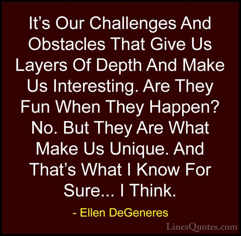 Ellen DeGeneres Quotes (28) - It's Our Challenges And Obstacles T... - QuotesIt's Our Challenges And Obstacles That Give Us Layers Of Depth And Make Us Interesting. Are They Fun When They Happen? No. But They Are What Make Us Unique. And That's What I Know For Sure... I Think.