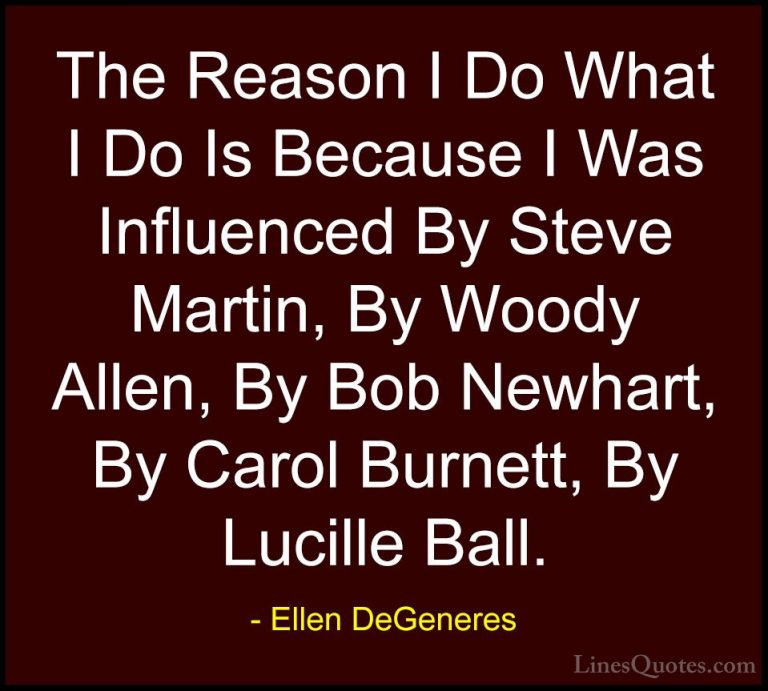 Ellen DeGeneres Quotes (32) - The Reason I Do What I Do Is Becaus... - QuotesThe Reason I Do What I Do Is Because I Was Influenced By Steve Martin, By Woody Allen, By Bob Newhart, By Carol Burnett, By Lucille Ball.