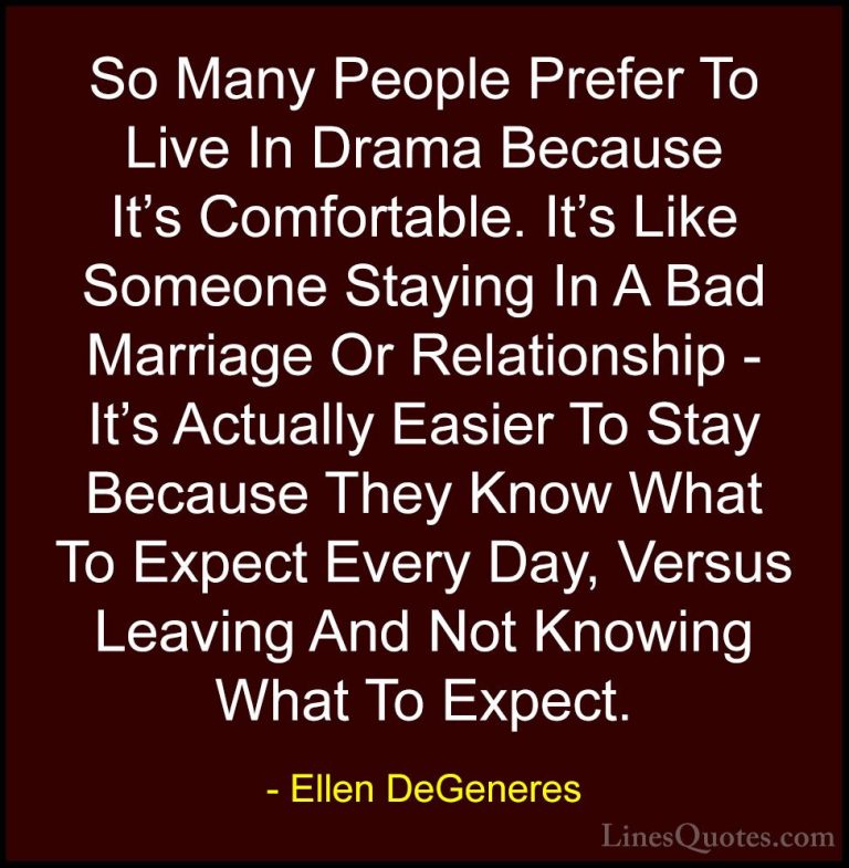 Ellen DeGeneres Quotes (33) - So Many People Prefer To Live In Dr... - QuotesSo Many People Prefer To Live In Drama Because It's Comfortable. It's Like Someone Staying In A Bad Marriage Or Relationship - It's Actually Easier To Stay Because They Know What To Expect Every Day, Versus Leaving And Not Knowing What To Expect.