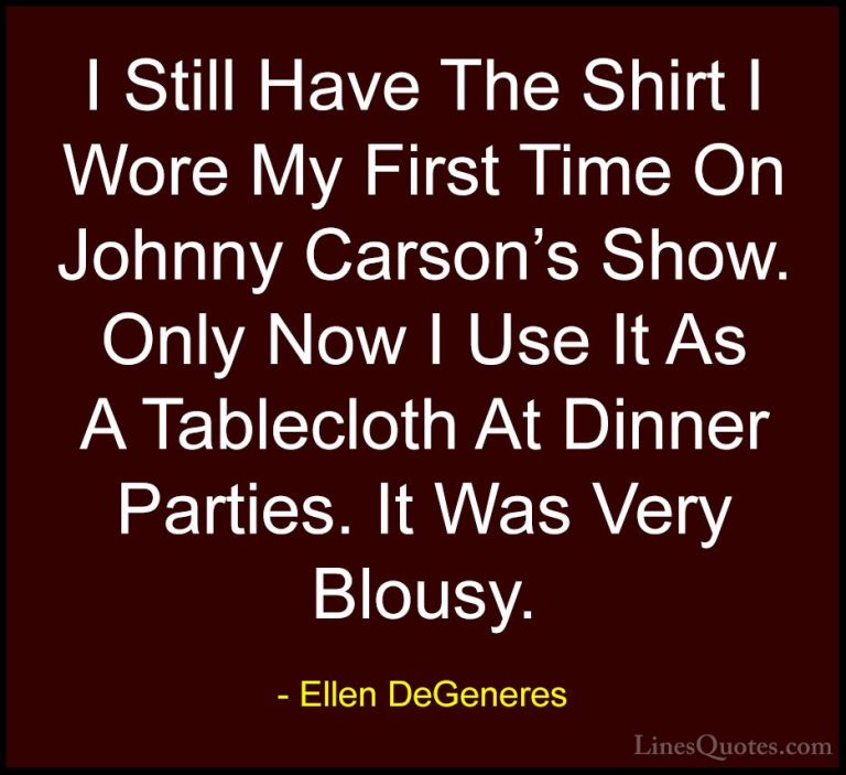 Ellen DeGeneres Quotes (35) - I Still Have The Shirt I Wore My Fi... - QuotesI Still Have The Shirt I Wore My First Time On Johnny Carson's Show. Only Now I Use It As A Tablecloth At Dinner Parties. It Was Very Blousy.