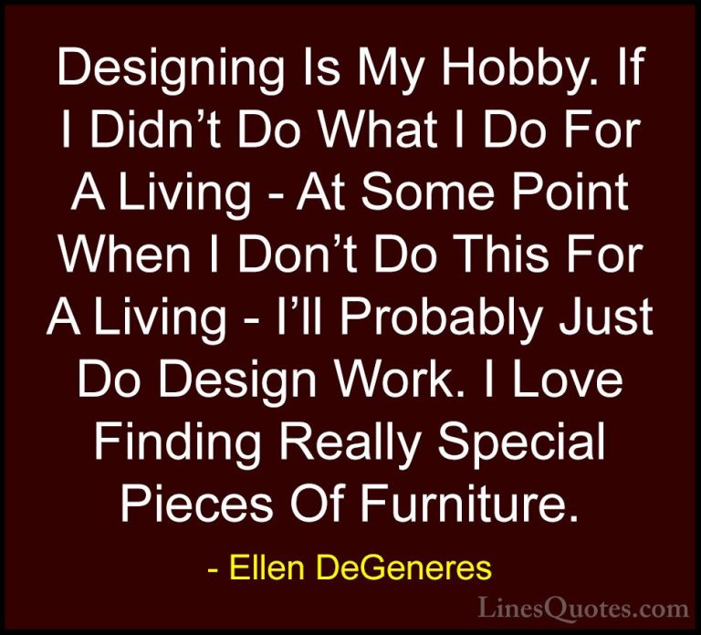 Ellen DeGeneres Quotes (37) - Designing Is My Hobby. If I Didn't ... - QuotesDesigning Is My Hobby. If I Didn't Do What I Do For A Living - At Some Point When I Don't Do This For A Living - I'll Probably Just Do Design Work. I Love Finding Really Special Pieces Of Furniture.