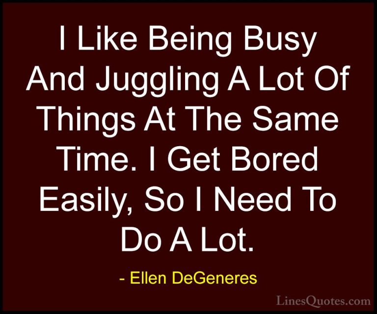 Ellen DeGeneres Quotes (39) - I Like Being Busy And Juggling A Lo... - QuotesI Like Being Busy And Juggling A Lot Of Things At The Same Time. I Get Bored Easily, So I Need To Do A Lot.