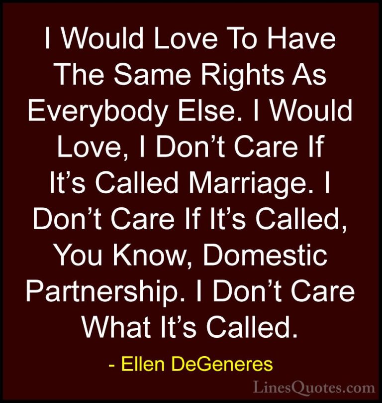 Ellen DeGeneres Quotes (43) - I Would Love To Have The Same Right... - QuotesI Would Love To Have The Same Rights As Everybody Else. I Would Love, I Don't Care If It's Called Marriage. I Don't Care If It's Called, You Know, Domestic Partnership. I Don't Care What It's Called.