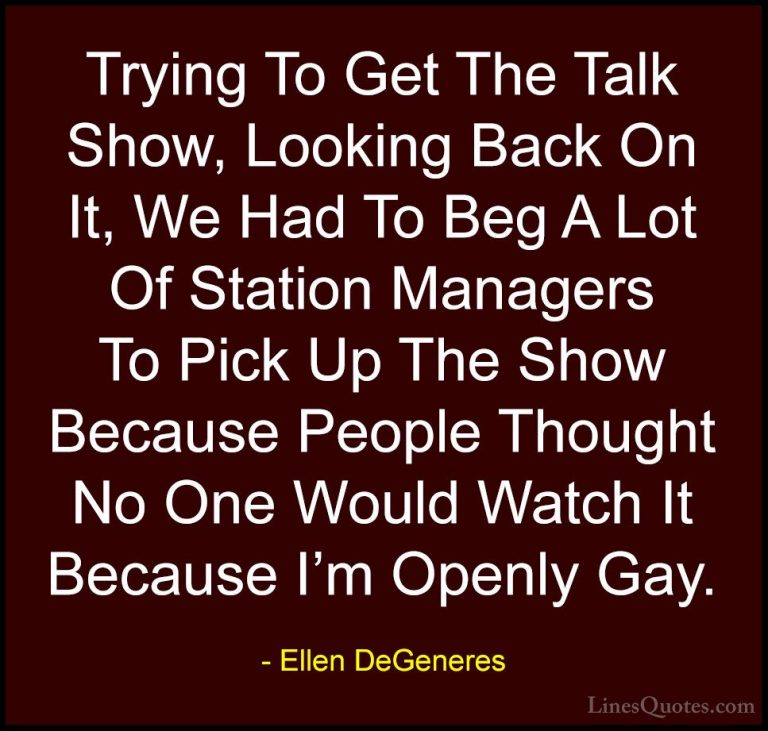 Ellen DeGeneres Quotes (53) - Trying To Get The Talk Show, Lookin... - QuotesTrying To Get The Talk Show, Looking Back On It, We Had To Beg A Lot Of Station Managers To Pick Up The Show Because People Thought No One Would Watch It Because I'm Openly Gay.