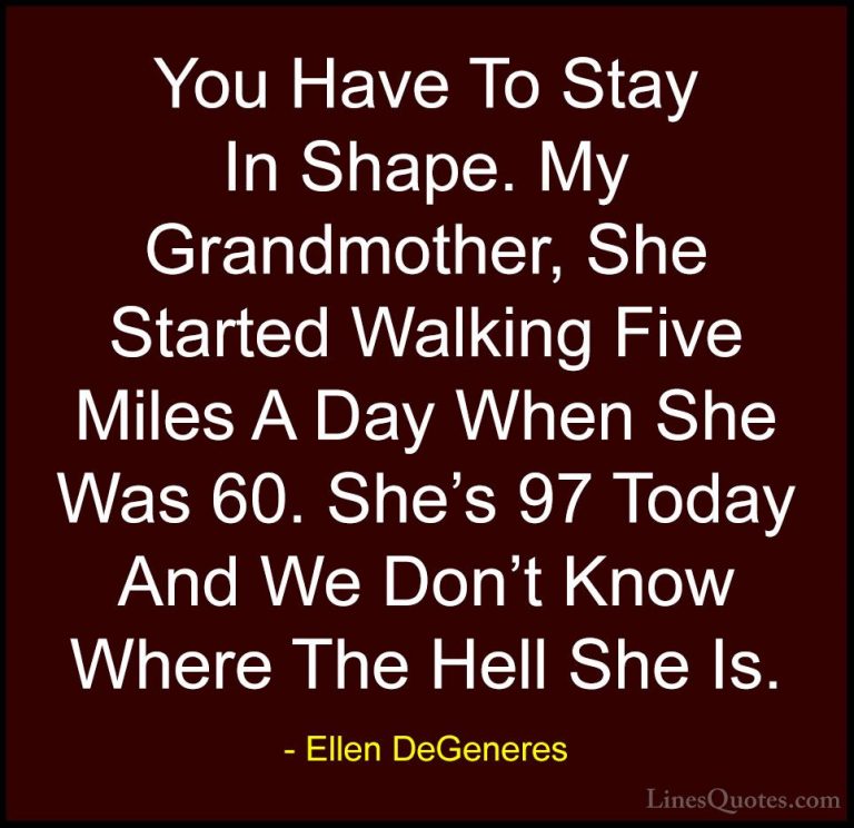 Ellen DeGeneres Quotes (58) - You Have To Stay In Shape. My Grand... - QuotesYou Have To Stay In Shape. My Grandmother, She Started Walking Five Miles A Day When She Was 60. She's 97 Today And We Don't Know Where The Hell She Is.