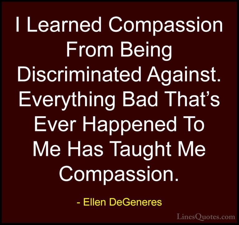 Ellen DeGeneres Quotes (61) - I Learned Compassion From Being Dis... - QuotesI Learned Compassion From Being Discriminated Against. Everything Bad That's Ever Happened To Me Has Taught Me Compassion.
