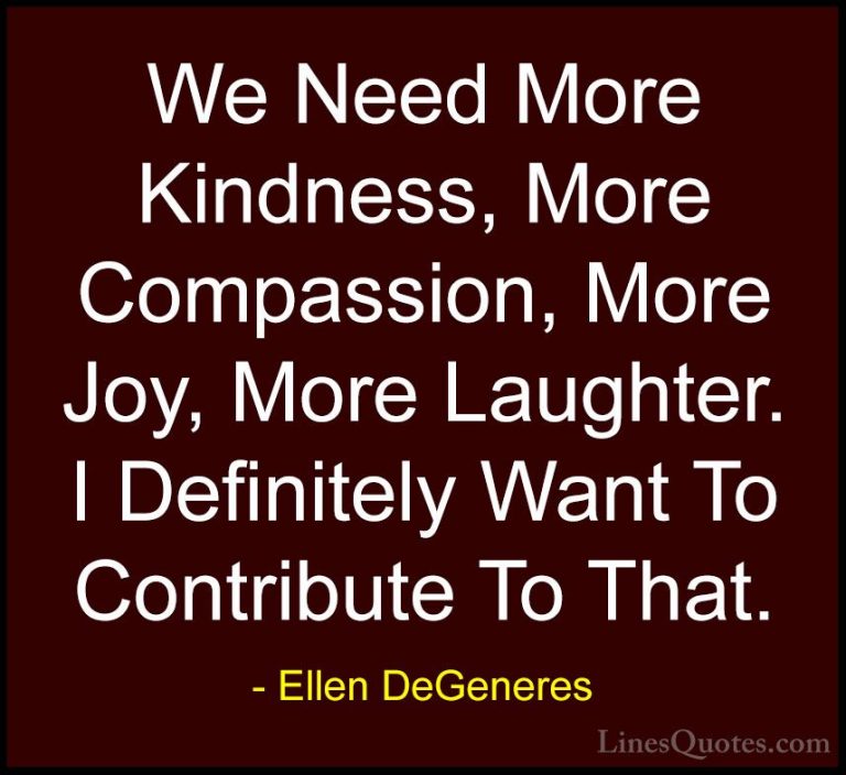 Ellen DeGeneres Quotes (63) - We Need More Kindness, More Compass... - QuotesWe Need More Kindness, More Compassion, More Joy, More Laughter. I Definitely Want To Contribute To That.