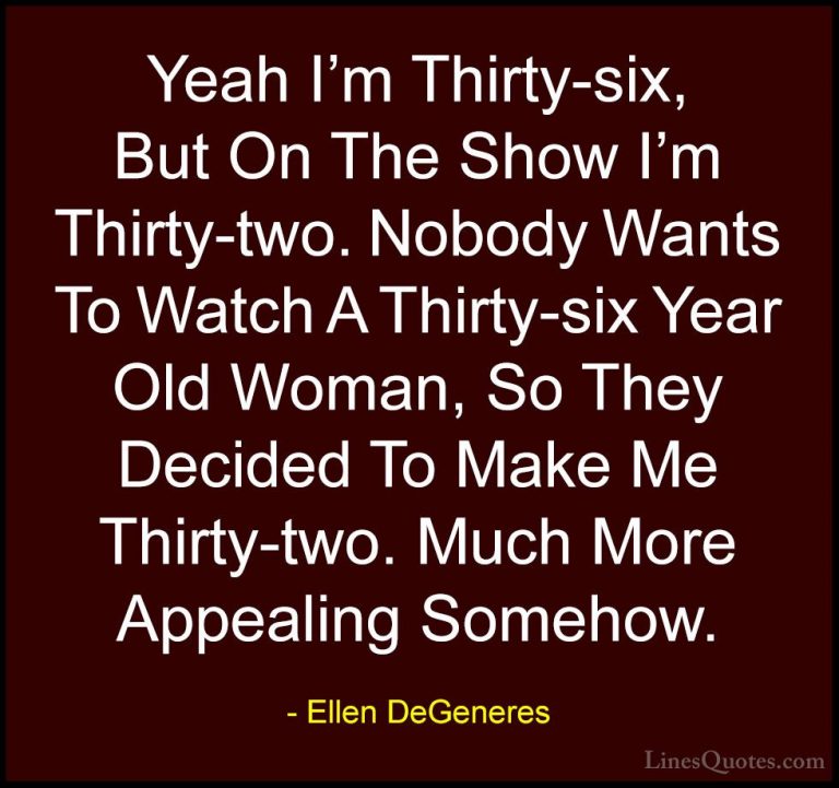 Ellen DeGeneres Quotes (67) - Yeah I'm Thirty-six, But On The Sho... - QuotesYeah I'm Thirty-six, But On The Show I'm Thirty-two. Nobody Wants To Watch A Thirty-six Year Old Woman, So They Decided To Make Me Thirty-two. Much More Appealing Somehow.