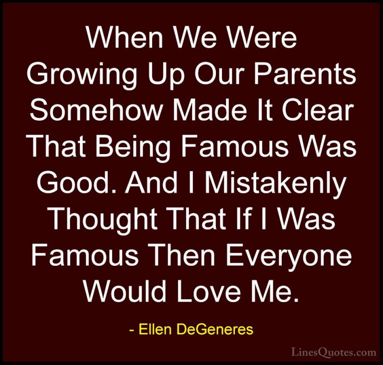 Ellen DeGeneres Quotes (69) - When We Were Growing Up Our Parents... - QuotesWhen We Were Growing Up Our Parents Somehow Made It Clear That Being Famous Was Good. And I Mistakenly Thought That If I Was Famous Then Everyone Would Love Me.