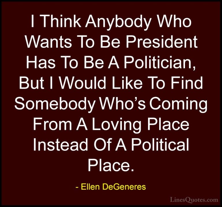 Ellen DeGeneres Quotes (73) - I Think Anybody Who Wants To Be Pre... - QuotesI Think Anybody Who Wants To Be President Has To Be A Politician, But I Would Like To Find Somebody Who's Coming From A Loving Place Instead Of A Political Place.