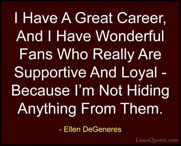 Ellen DeGeneres Quotes (76) - I Have A Great Career, And I Have W... - QuotesI Have A Great Career, And I Have Wonderful Fans Who Really Are Supportive And Loyal - Because I'm Not Hiding Anything From Them.