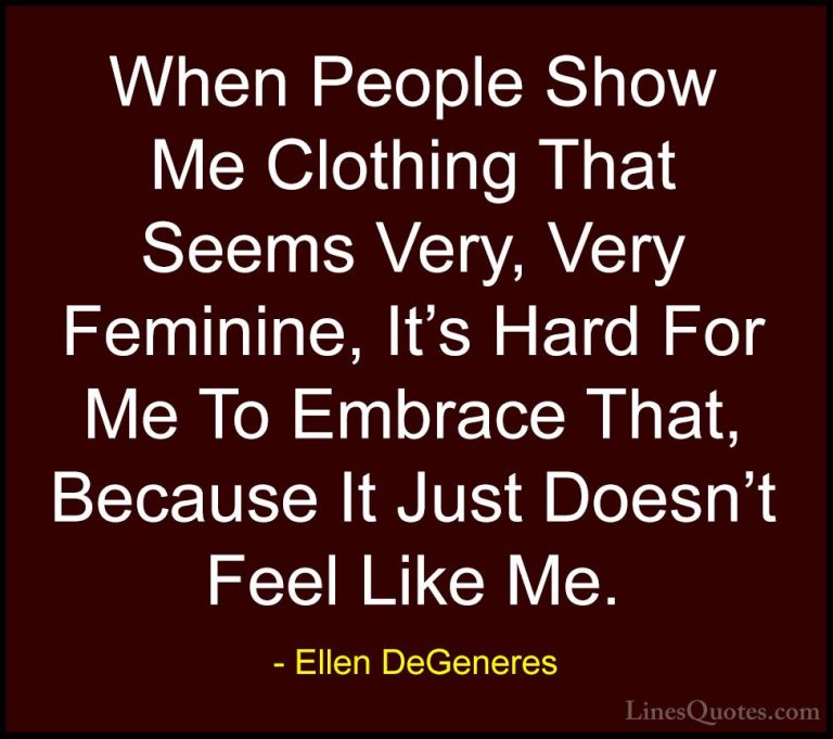 Ellen DeGeneres Quotes (77) - When People Show Me Clothing That S... - QuotesWhen People Show Me Clothing That Seems Very, Very Feminine, It's Hard For Me To Embrace That, Because It Just Doesn't Feel Like Me.
