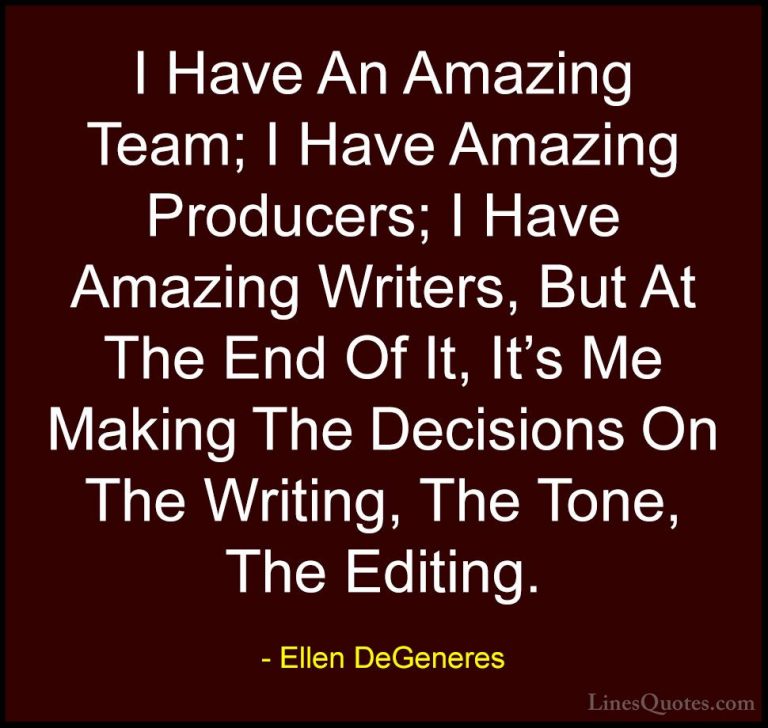 Ellen DeGeneres Quotes (78) - I Have An Amazing Team; I Have Amaz... - QuotesI Have An Amazing Team; I Have Amazing Producers; I Have Amazing Writers, But At The End Of It, It's Me Making The Decisions On The Writing, The Tone, The Editing.