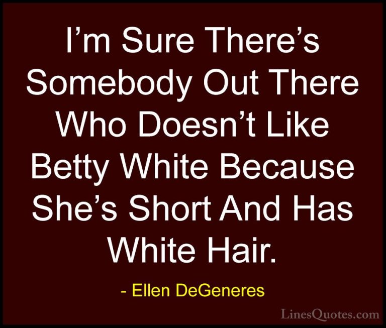 Ellen DeGeneres Quotes (81) - I'm Sure There's Somebody Out There... - QuotesI'm Sure There's Somebody Out There Who Doesn't Like Betty White Because She's Short And Has White Hair.