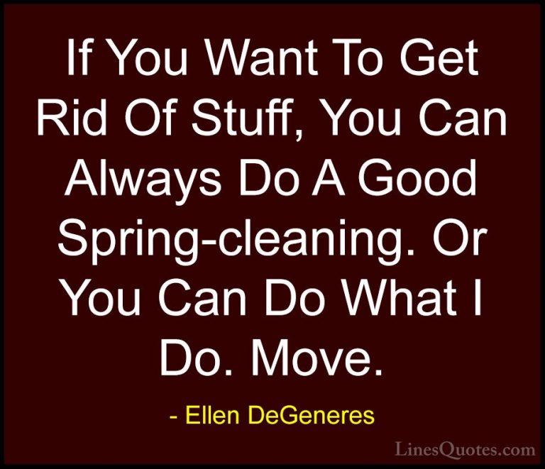 Ellen DeGeneres Quotes (85) - If You Want To Get Rid Of Stuff, Yo... - QuotesIf You Want To Get Rid Of Stuff, You Can Always Do A Good Spring-cleaning. Or You Can Do What I Do. Move.