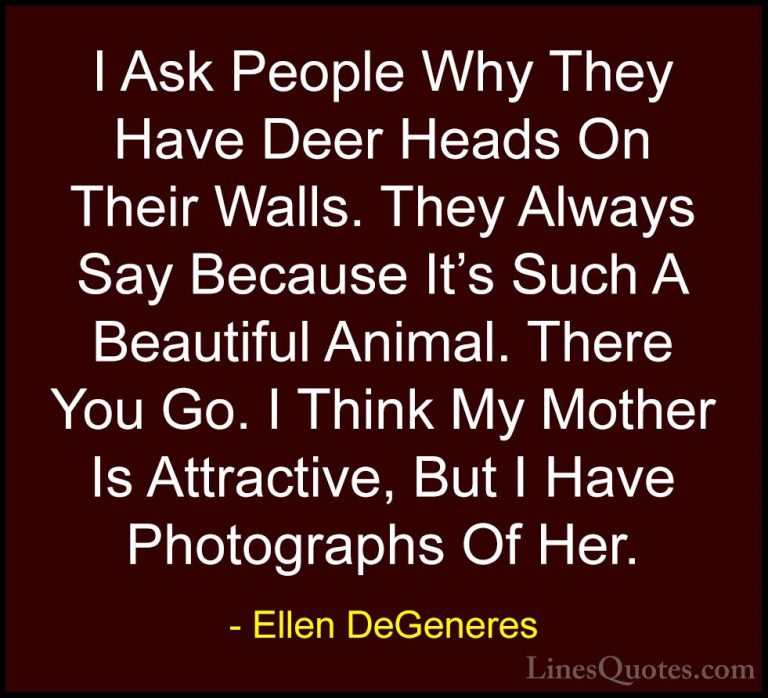 Ellen DeGeneres Quotes (9) - I Ask People Why They Have Deer Head... - QuotesI Ask People Why They Have Deer Heads On Their Walls. They Always Say Because It's Such A Beautiful Animal. There You Go. I Think My Mother Is Attractive, But I Have Photographs Of Her.