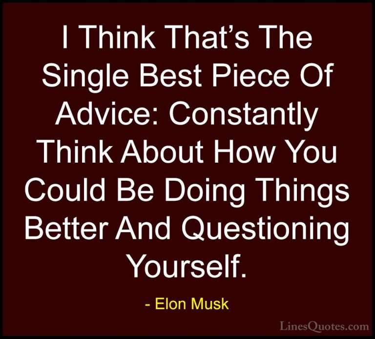 Elon Musk Quotes (10) - I Think That's The Single Best Piece Of A... - QuotesI Think That's The Single Best Piece Of Advice: Constantly Think About How You Could Be Doing Things Better And Questioning Yourself.