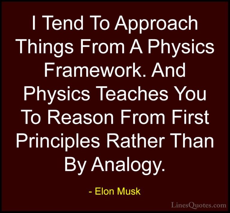 Elon Musk Quotes (101) - I Tend To Approach Things From A Physics... - QuotesI Tend To Approach Things From A Physics Framework. And Physics Teaches You To Reason From First Principles Rather Than By Analogy.