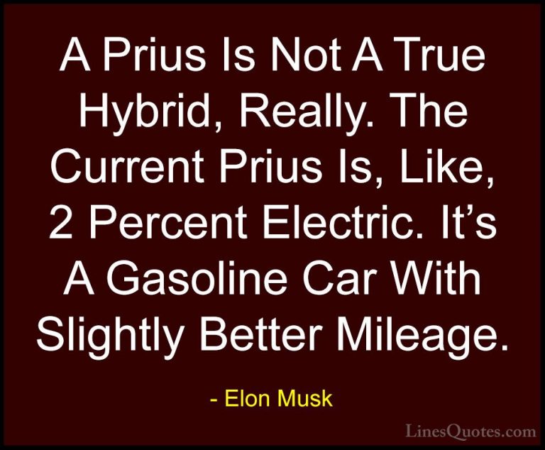 Elon Musk Quotes (115) - A Prius Is Not A True Hybrid, Really. Th... - QuotesA Prius Is Not A True Hybrid, Really. The Current Prius Is, Like, 2 Percent Electric. It's A Gasoline Car With Slightly Better Mileage.